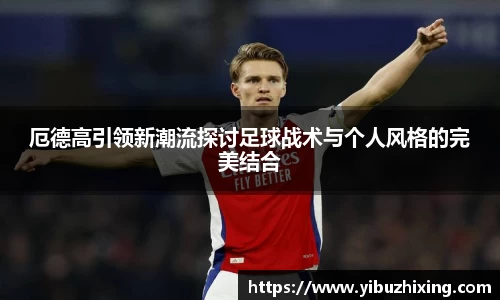 厄德高引领新潮流探讨足球战术与个人风格的完美结合