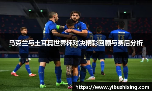 乌克兰与土耳其世界杯对决精彩回顾与赛后分析